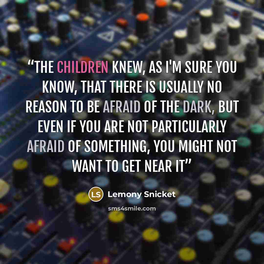 “The children knew, as I'm sure you know, that there is usually no reason to be afraid of the dark, but even if you are not particularly afraid of something, you might not want to get near it” quote by Lemony Snicket