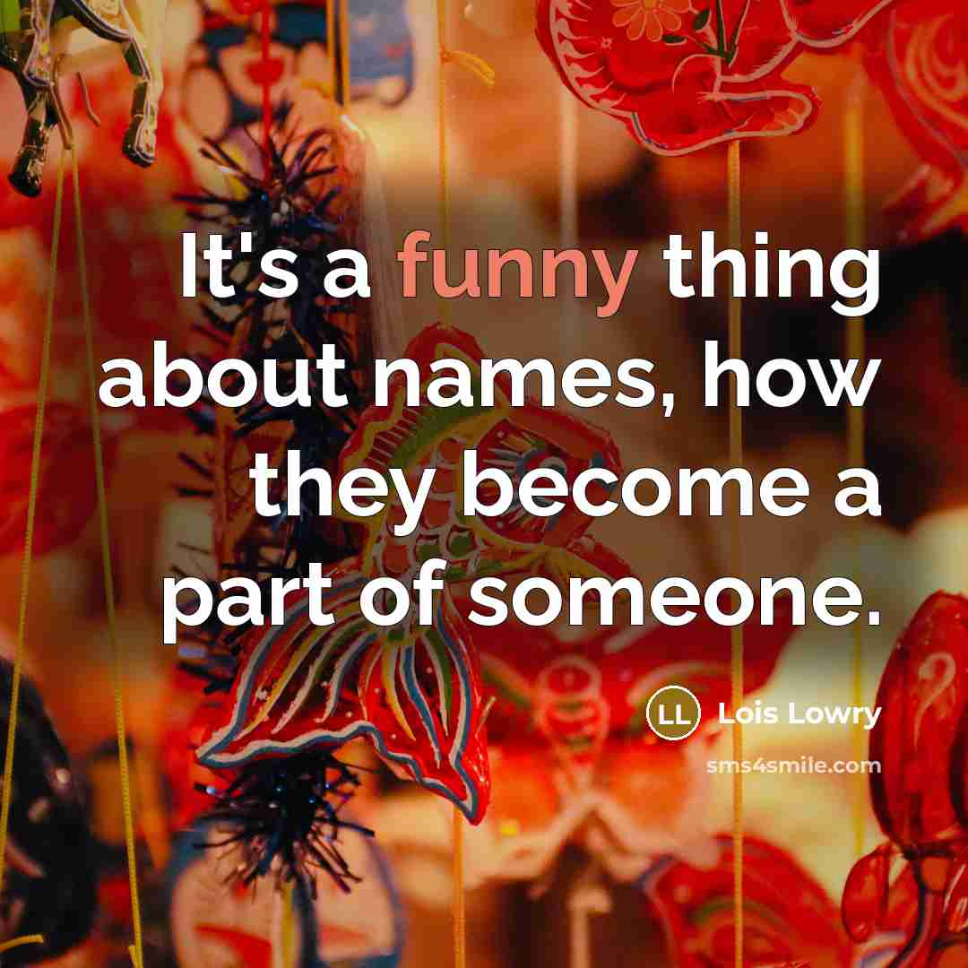 “It's a funny thing about names, how they become a part of someone.” quote by Lois Lowry