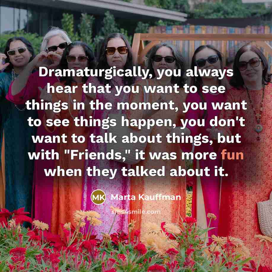“Dramaturgically, you always hear that you want to see things…” quote by Marta Kauffman