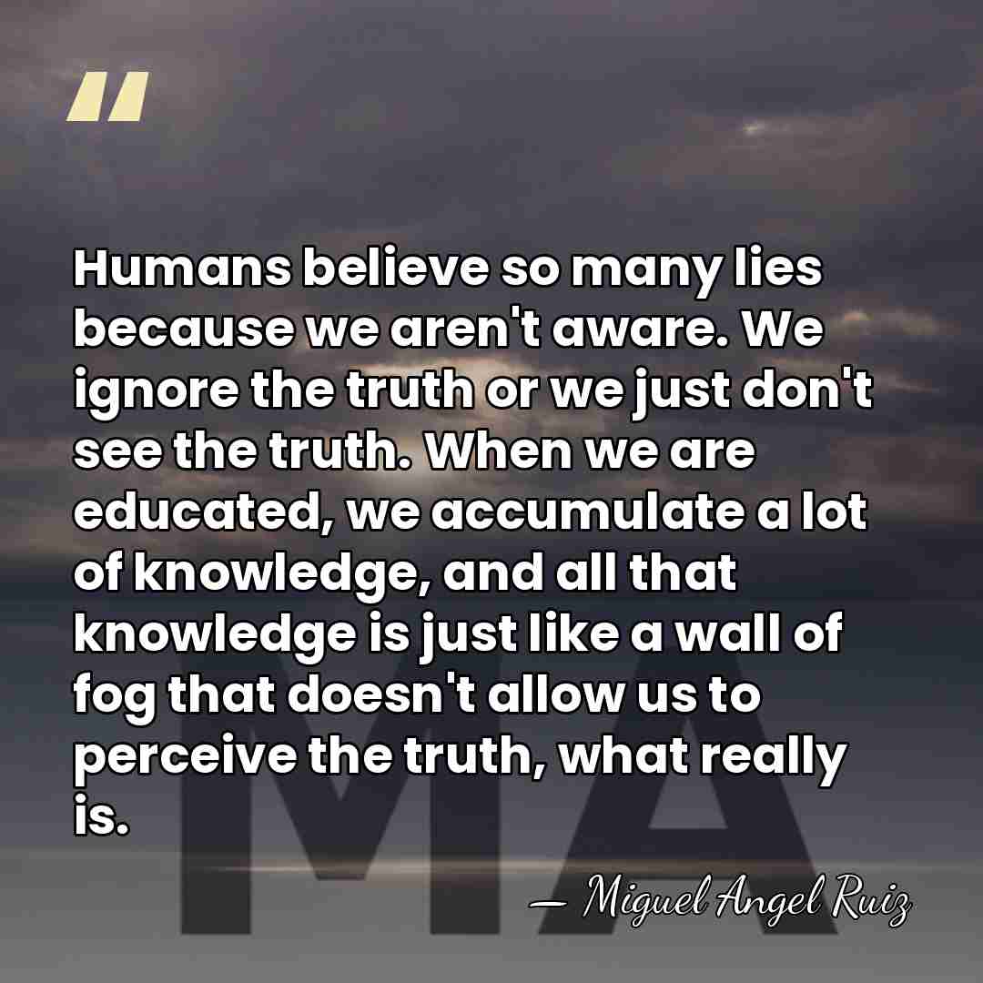 Humans believe so many lies because we aren't aware. We ignore the&hellip; - Miguel Angel Ruiz