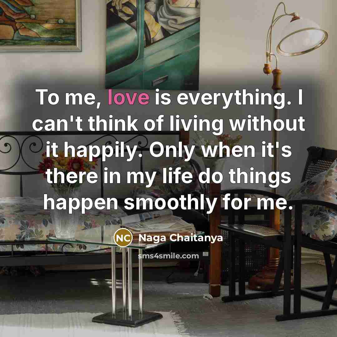 “To me, love is everything. I can't think of living without it happily. Only when it's there in my life do things happen smoothly for me.” quote by Naga Chaitanya