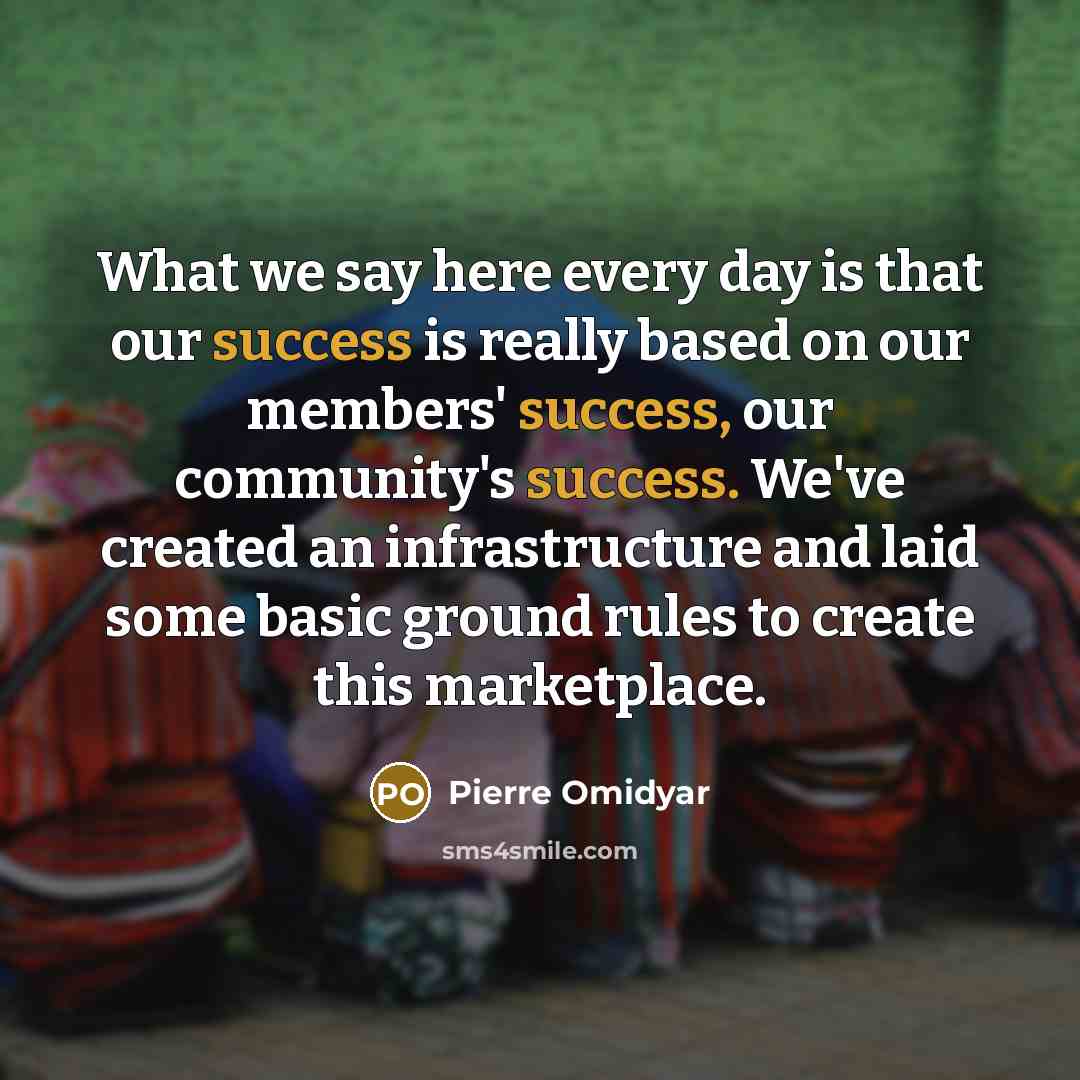 “What we say here every day is that our success…” quote by Pierre Omidyar