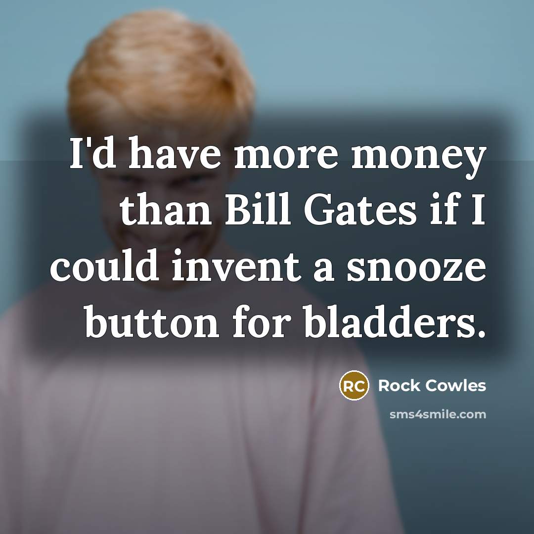“I'd have more money than Bill Gates if I could invent a snooze button for bladders.” quote by Rock Cowles
