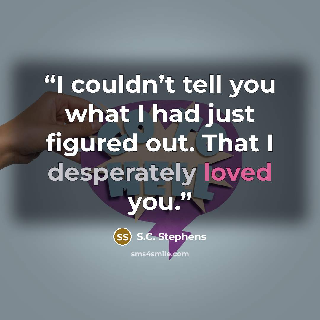 “I couldn’t tell you what I had just figured out. That I desperately loved you.” quote by S.C. Stephens