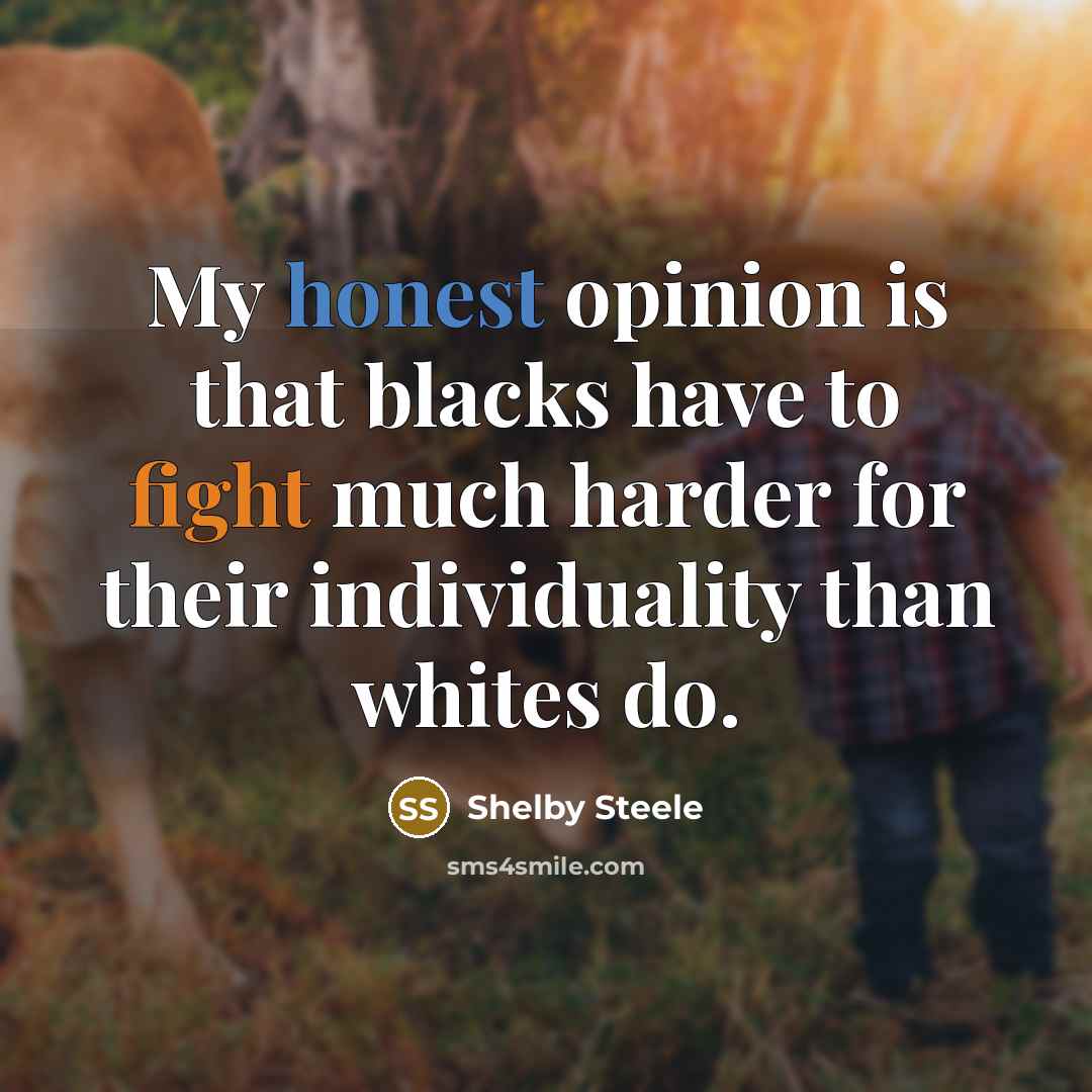 “My honest opinion is that blacks have to fight much harder for their individuality than whites do.” quote by Shelby Steele