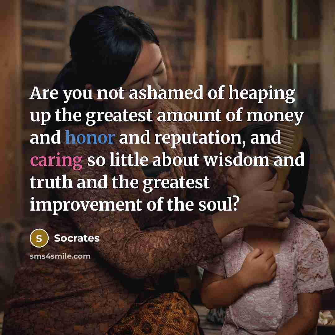 “Are you not ashamed of heaping up the greatest amount…” quote by Socrates
