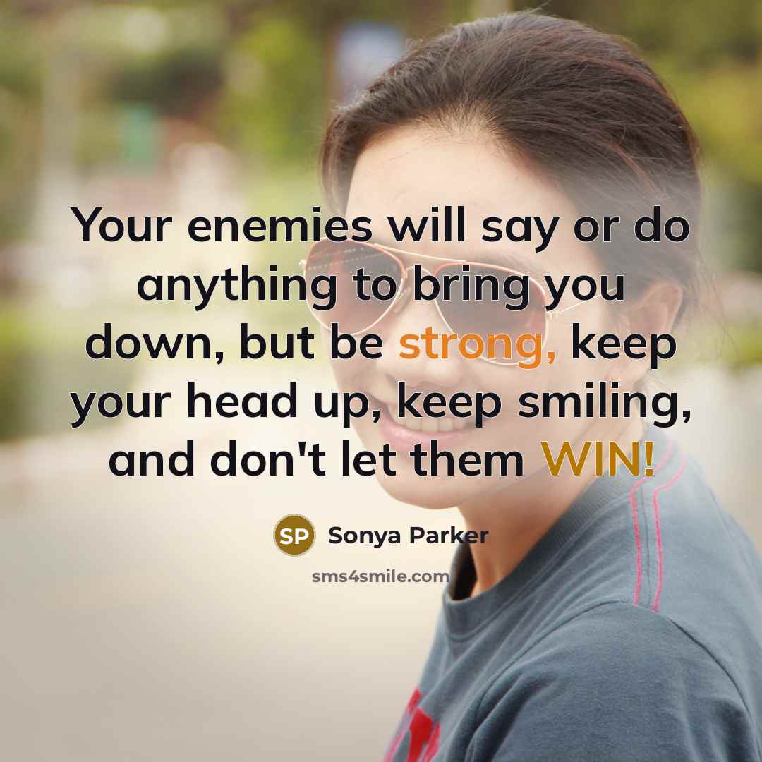 “Your enemies will say or do anything to bring you down, but be strong, keep your head up, keep smiling, and don't let them WIN!” quote by Sonya Parker