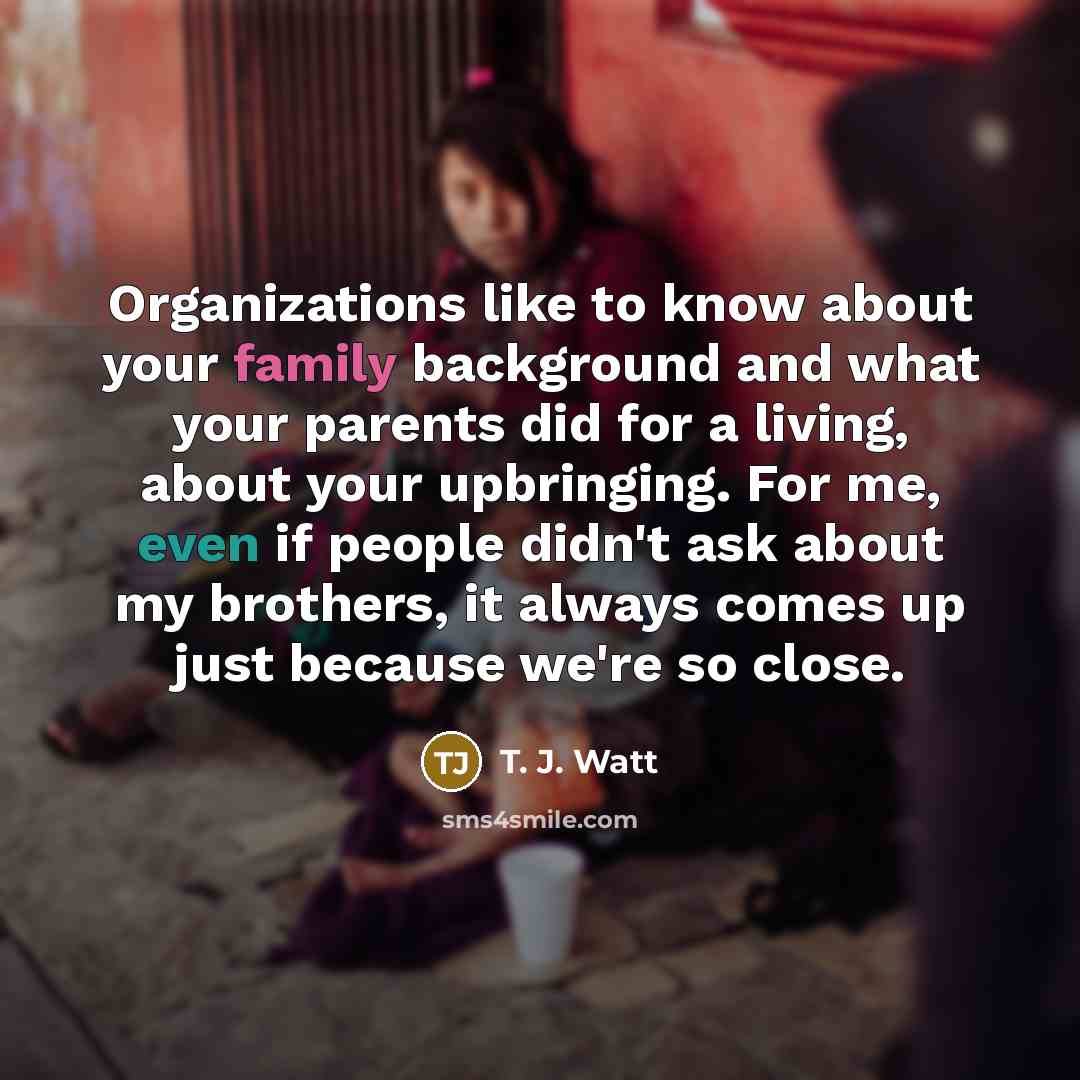 “Organizations like to know about your family background and what…” quote by T. J. Watt