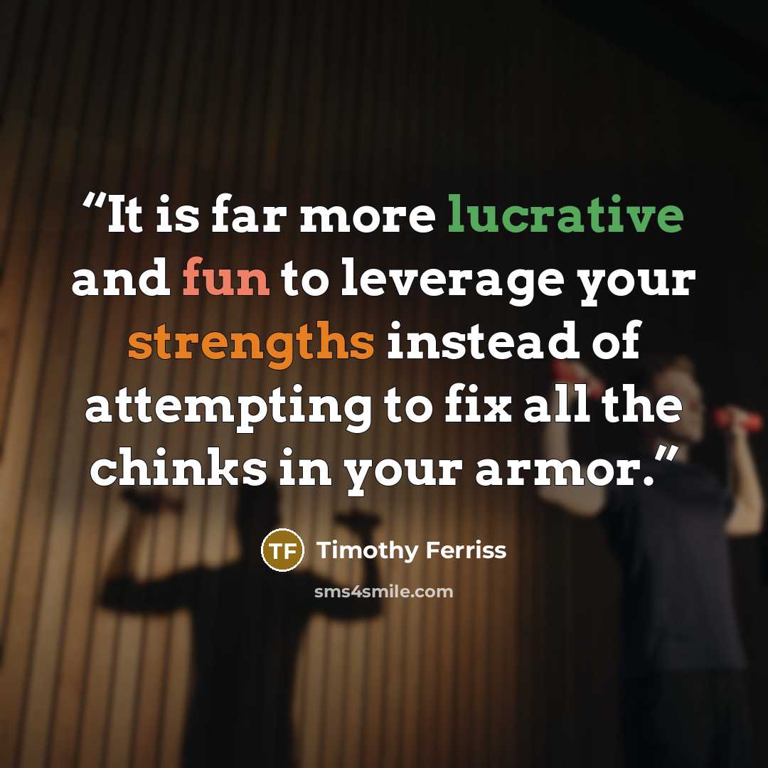 “It is far more lucrative and fun to leverage your strengths instead of attempting to fix all the chinks in your armor.” quote by Timothy Ferriss