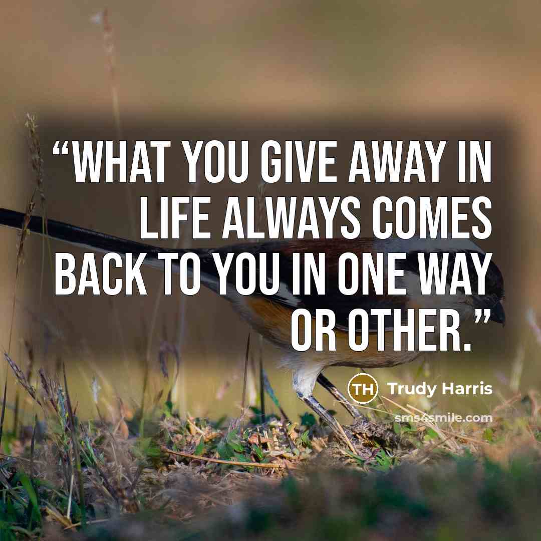 “What you give away in life always comes back to you in one way or other.” quote by Trudy Harris
