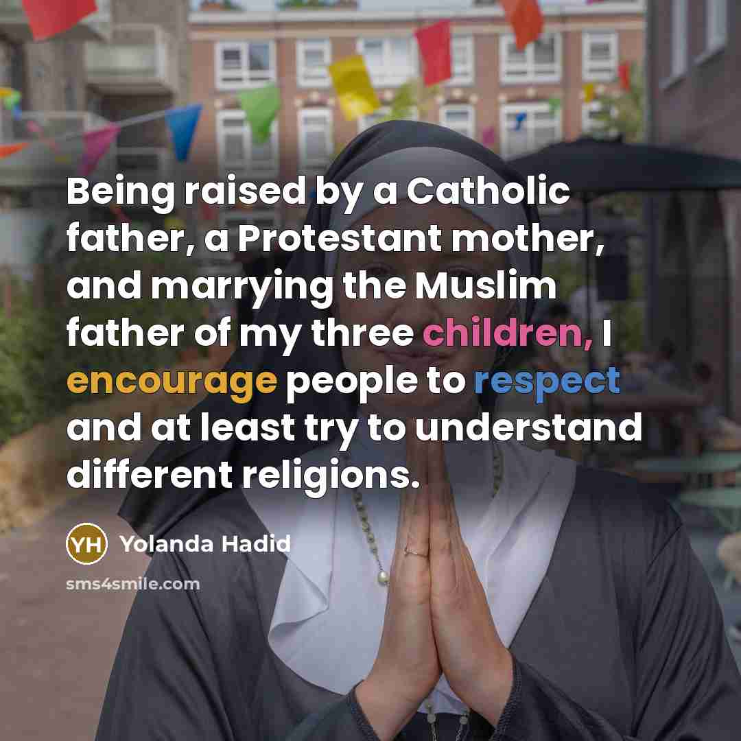 “Being raised by a Catholic father, a Protestant mother, and marrying the Muslim father of my three children, I encourage people to respect and at least try to understand different religions.” quote by Yolanda Hadid