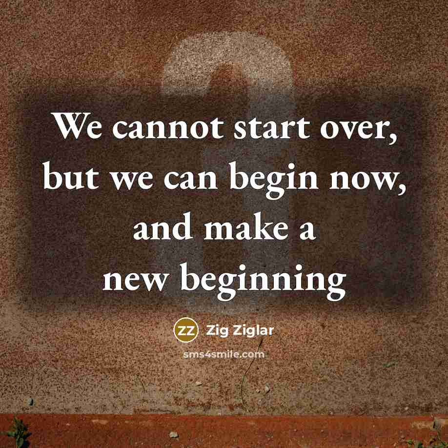“We cannot start over, but we can begin now, and make a new beginning” quote by Zig Ziglar