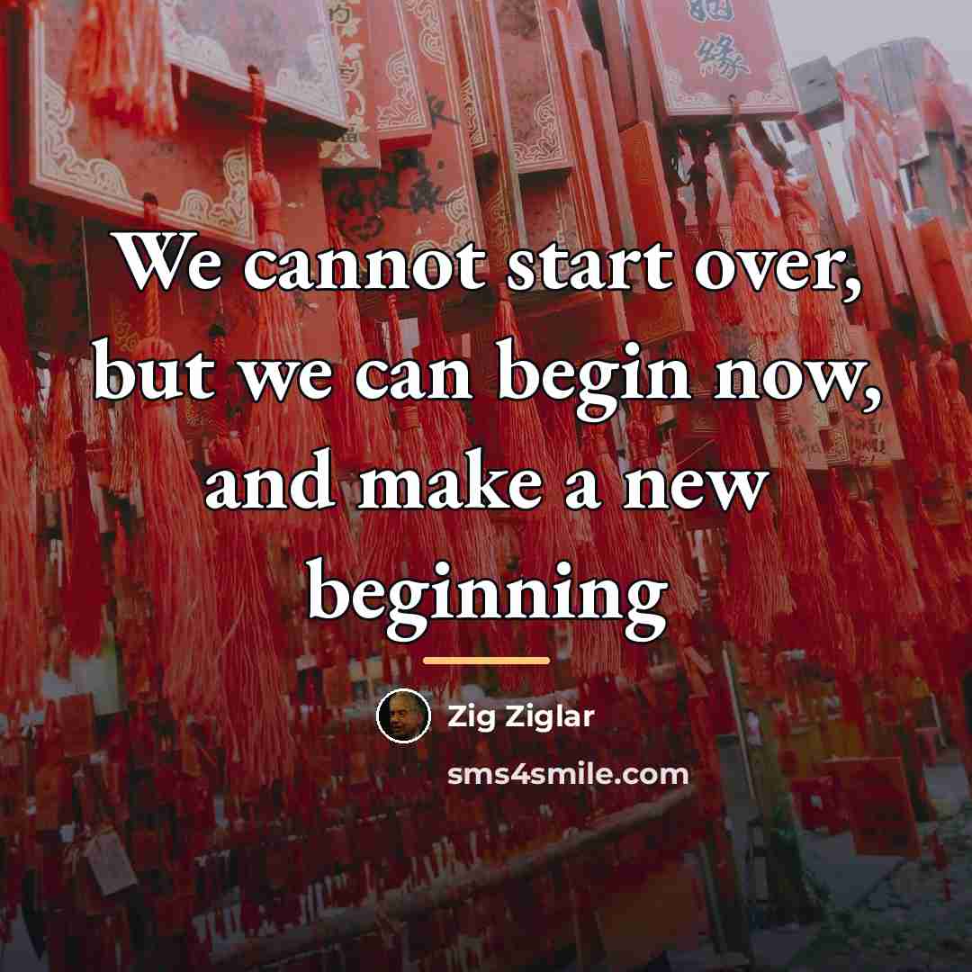 “We cannot start over, but we can begin now, and…” quote by Zig Ziglar