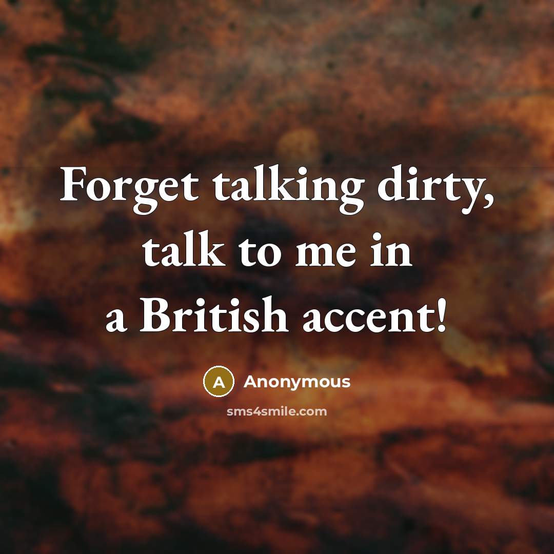 “Forget talking dirty, talk to me in a British accent!…” quote by Anonymous