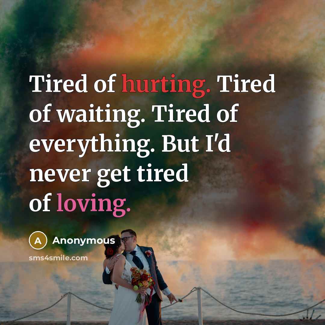 “Tired of hurting. Tired of waiting. Tired of everything. But I'd never get tired of loving.” quote by Anonymous