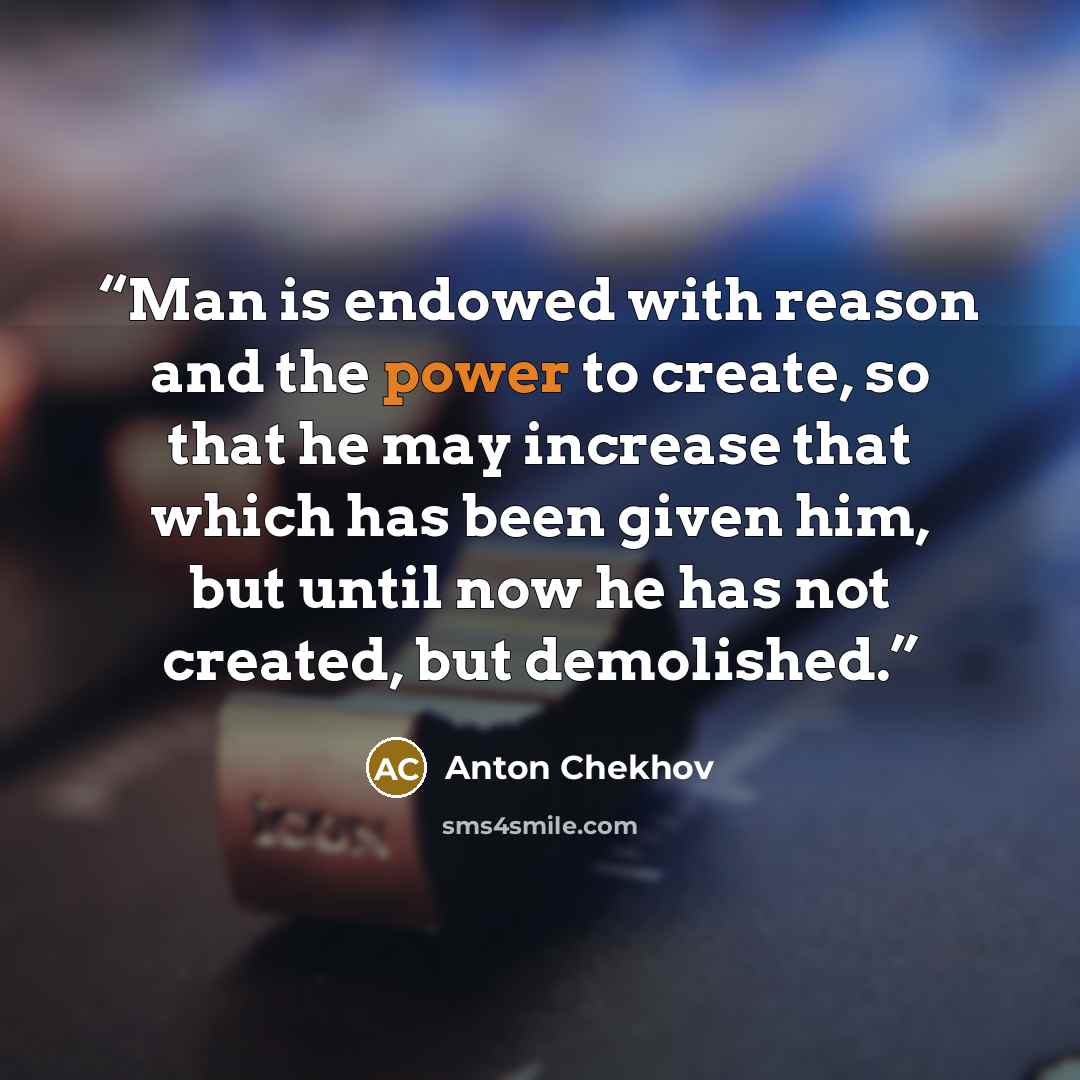 “Man is endowed with reason and the power to create, so that he may increase that which has been given him, but until now he has not created, but demolished.” quote by Anton Chekhov