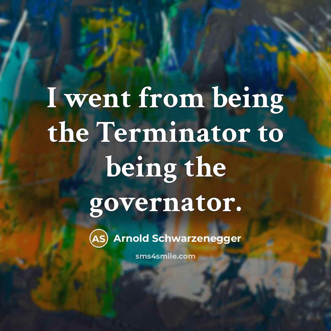 “I went from being the Terminator to being the governator.…” quote by Arnold Schwarzenegger