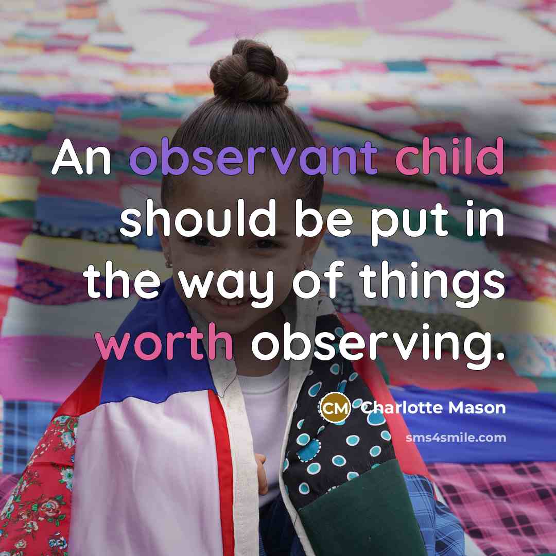 “An observant child should be put in the way of things worth observing.” quote by Charlotte Mason