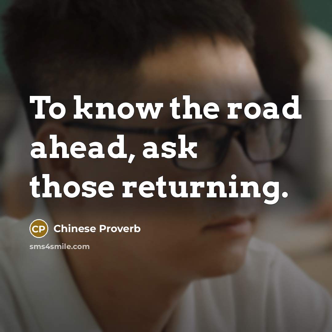 “To know the road ahead, ask those returning.” quote by Chinese Proverb