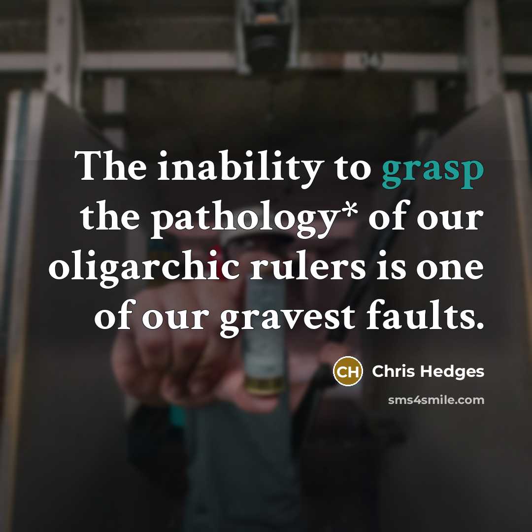 “The inability to grasp the pathology* of our oligarchic rulers…” quote by Chris Hedges