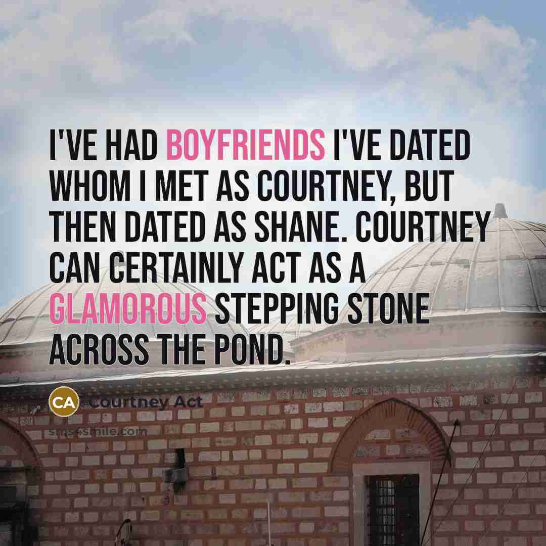 “I've had boyfriends I've dated whom I met as Courtney, but then dated as Shane. Courtney can certainly act as a glamorous stepping stone across the pond.” quote by Courtney Act