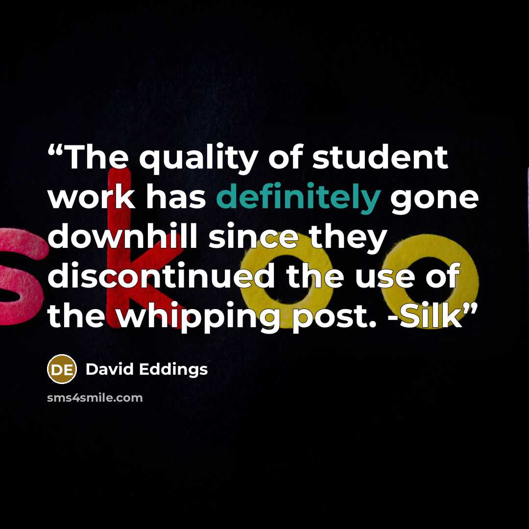 “The quality of student work has definitely gone downhill since they discontinued the use of the whipping post. -Silk” quote by David Eddings