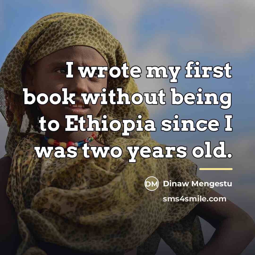 “I wrote my first book without being to Ethiopia since…” quote by Dinaw Mengestu
