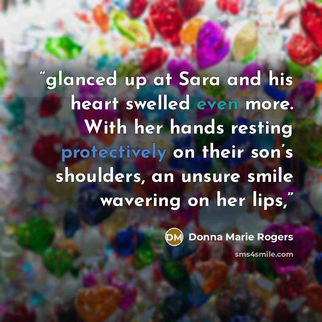 “glanced up at Sara and his heart swelled even more. With her hands resting protectively on their son’s shoulders, an unsure smile wavering on her lips,” quote by Donna Marie Rogers