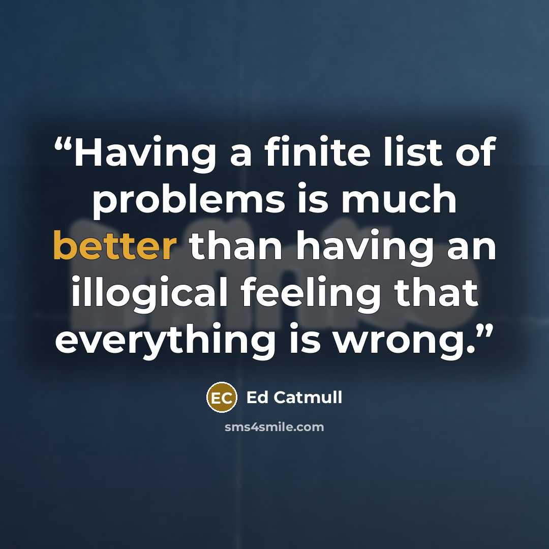 “Having a finite list of problems is much better than having an illogical feeling that everything is wrong.” quote by Ed Catmull