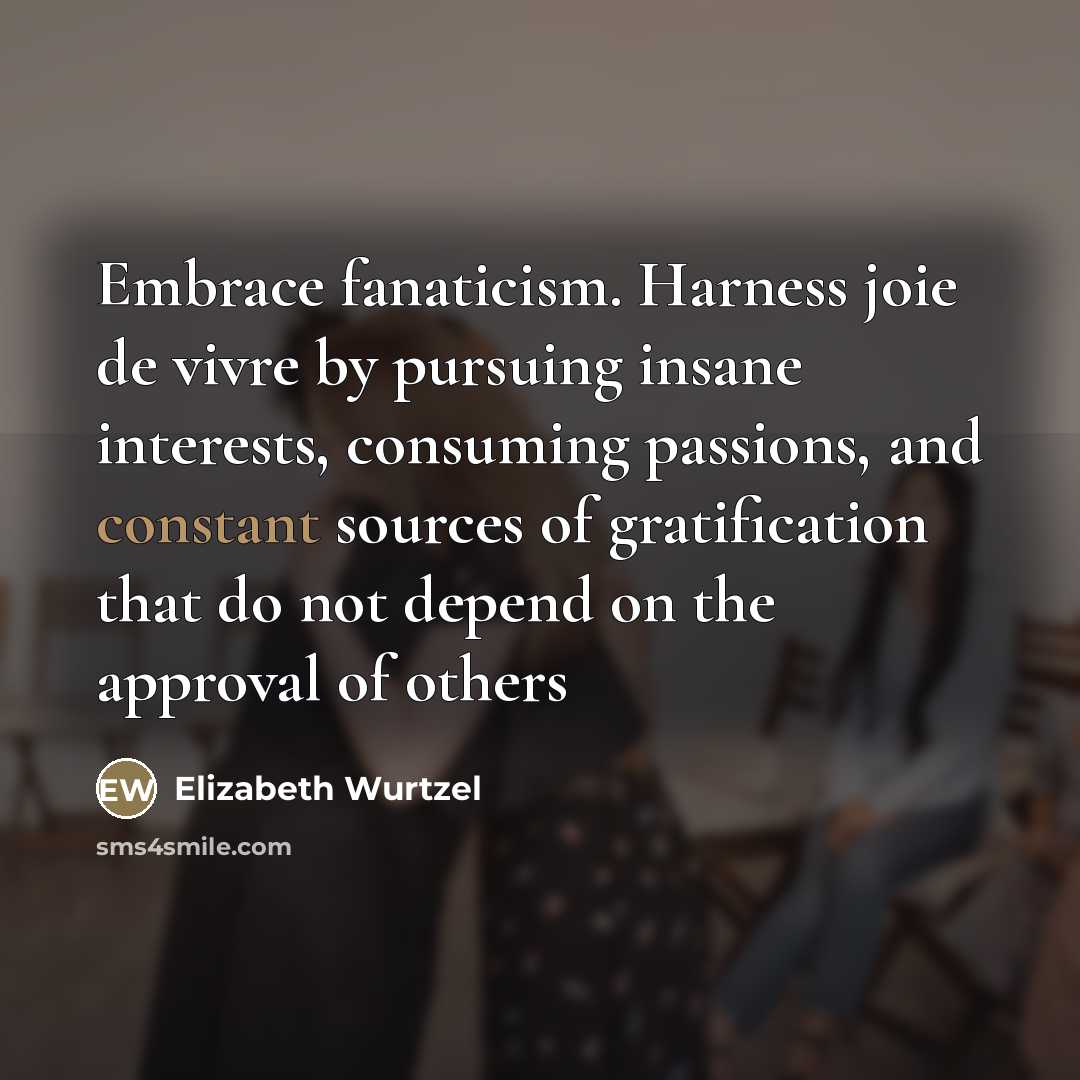 “Embrace fanaticism. Harness joie de vivre by pursuing insane interests,…” quote by Elizabeth Wurtzel