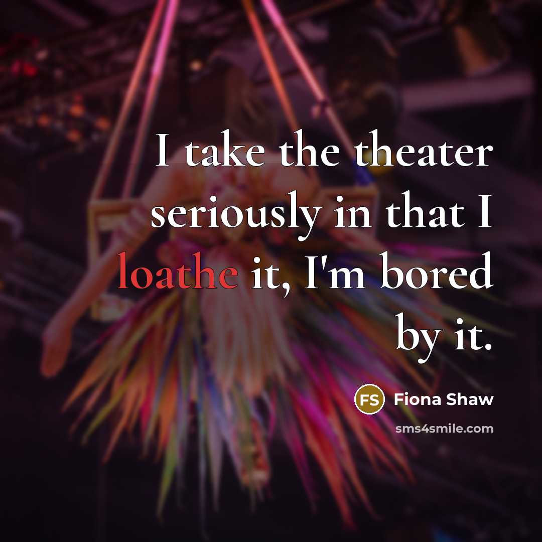 “I take the theater seriously in that I loathe it,…” quote by Fiona Shaw