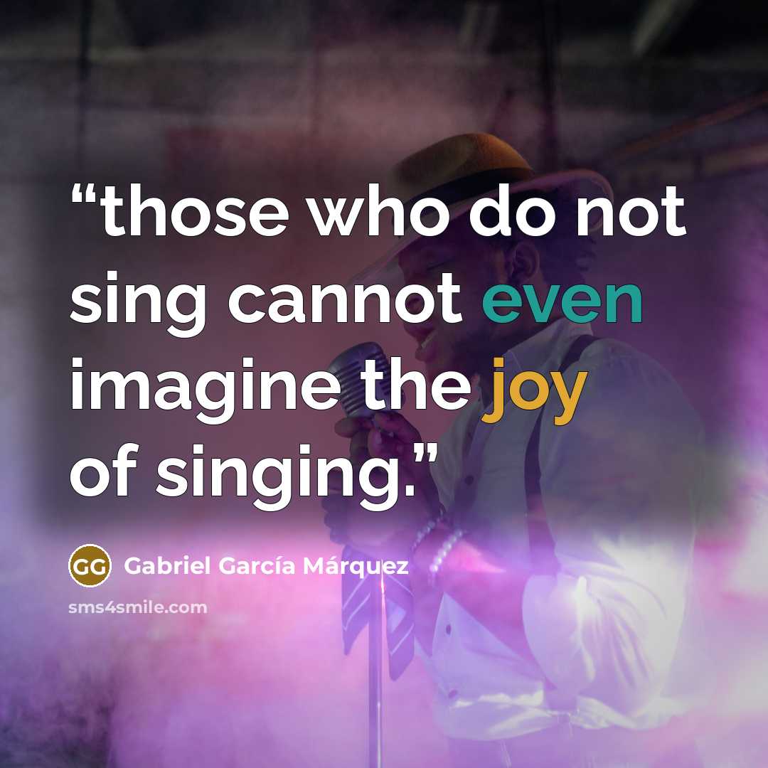 “those who do not sing cannot even imagine the joy of singing.” quote by Gabriel García Márquez