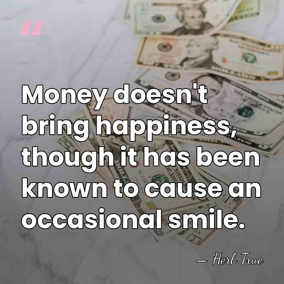 Money doesn't bring happiness, though it has been known to cause an&hellip; - Herb True