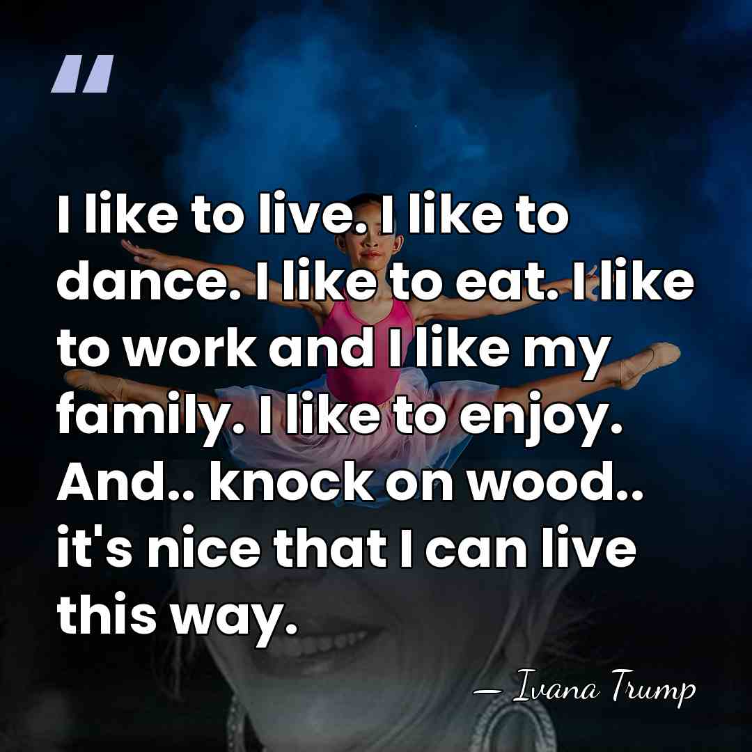 I like to live. I like to dance. I like to eat.&hellip; - Ivana Trump