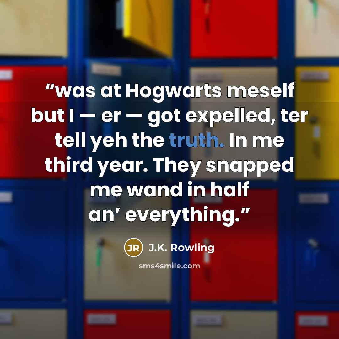 “was at Hogwarts meself but I — er — got expelled, ter tell yeh the truth. In me third year. They snapped me wand in half an’ everything.” quote by J.K. Rowling
