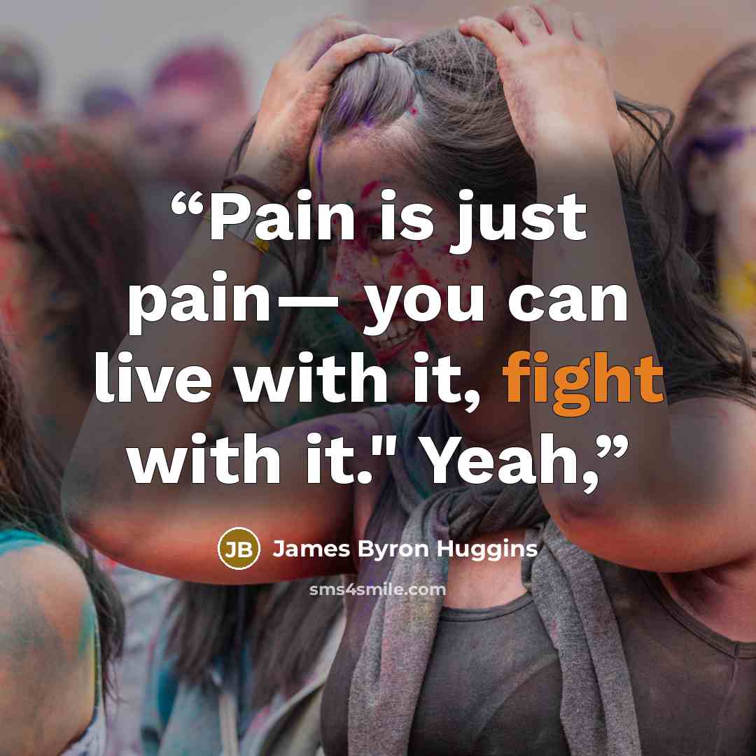 “Pain is just pain— you can live with it, fight with it." Yeah,” quote by James Byron Huggins