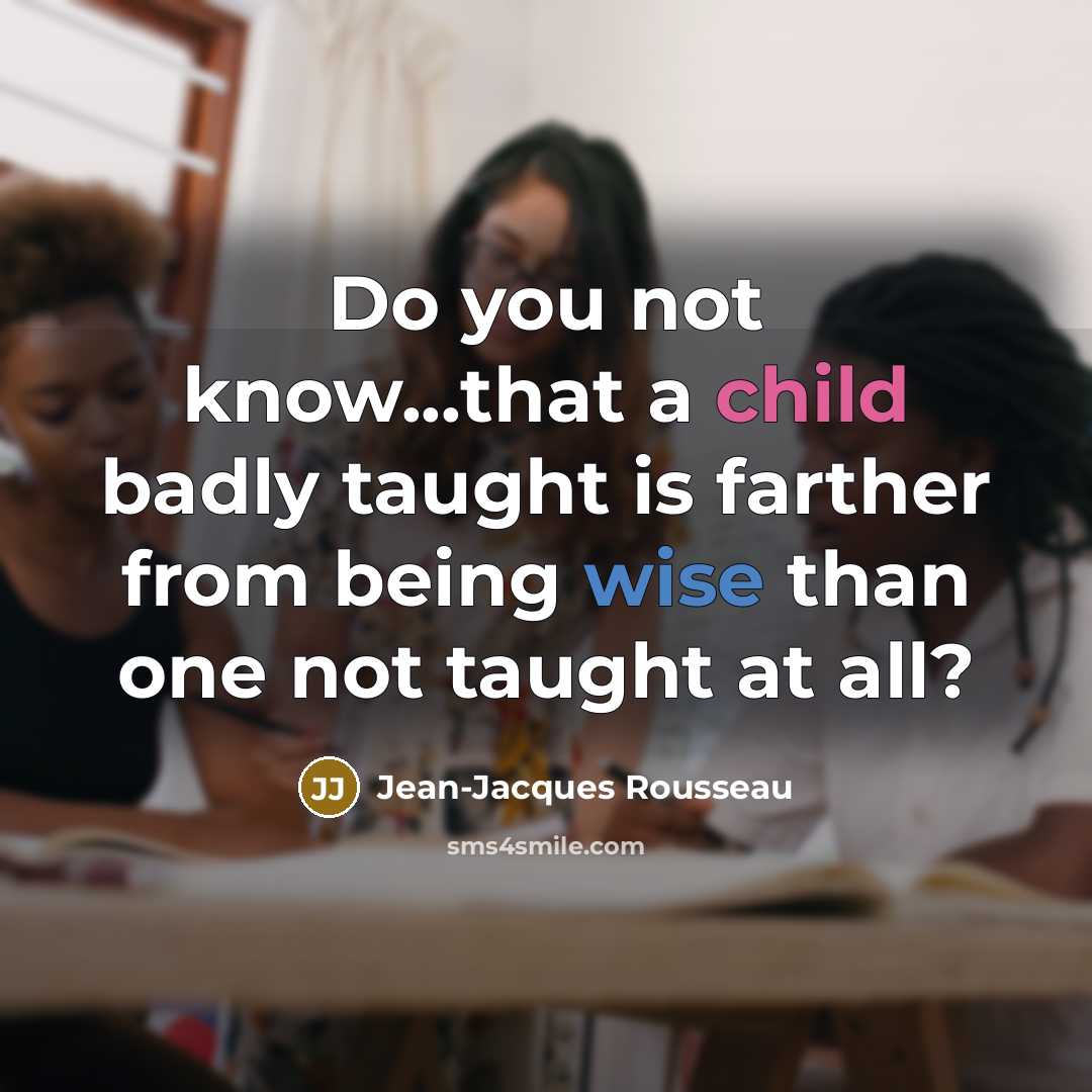 “Do you not know...that a child badly taught is farther…” quote by Jean-Jacques Rousseau