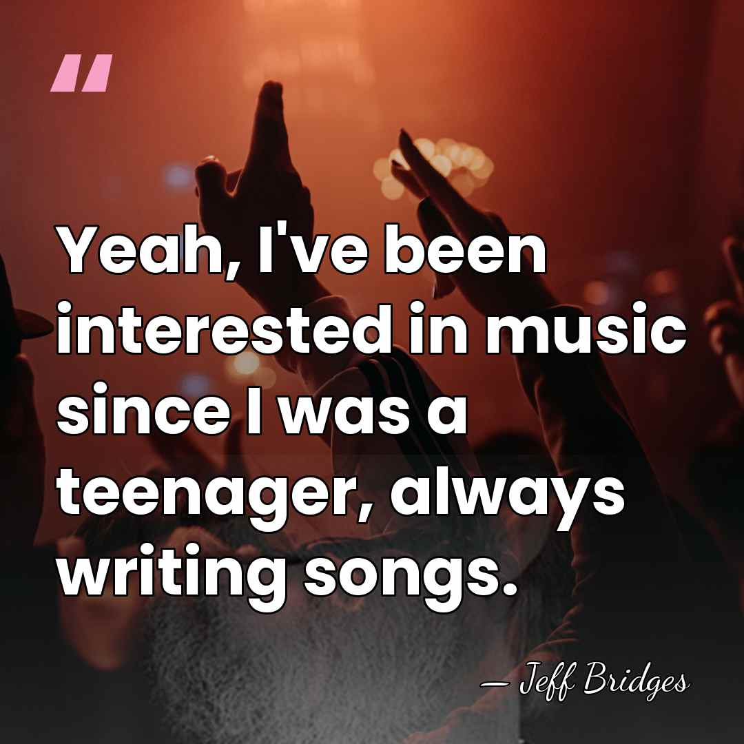 Yeah, I've been interested in music since I was a teenager, always&hellip; - Jeff Bridges