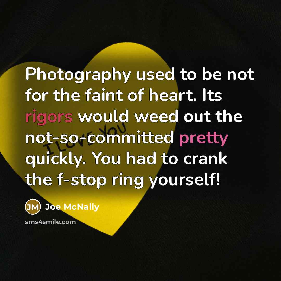 “Photography used to be not for the faint of heart. Its rigors would weed out the not-so-committed pretty quickly. You had to crank the f-stop ring yourself!” quote by Joe McNally