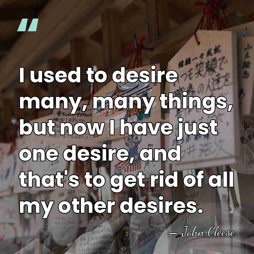 I used to desire many, many things, but now I have just&hellip; - John Cleese