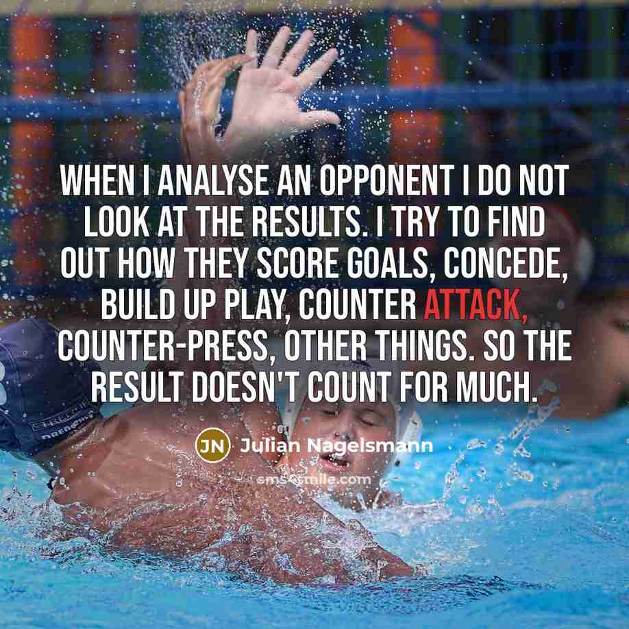 “When I analyse an opponent I do not look at the results. I try to find out how they score goals, concede, build up play, counter attack, counter-press, other things. So the result doesn't count for much.” quote by Julian Nagelsmann