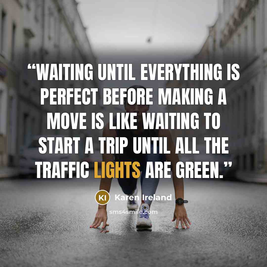 “Waiting until everything is perfect before making a move is like waiting to start a trip until all the traffic lights are green.” quote by Karen Ireland