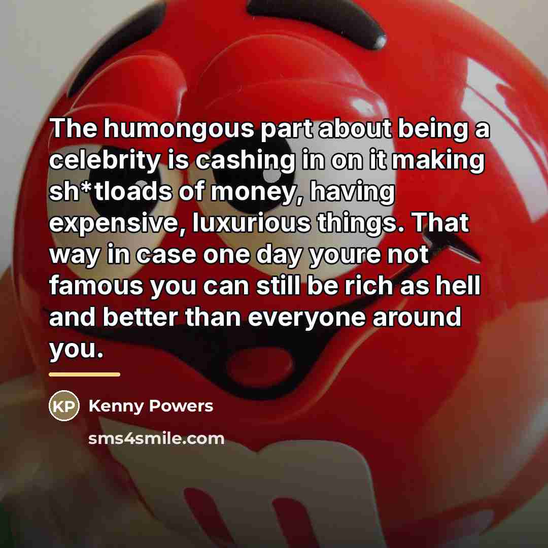 “The humongous part about being a celebrity is cashing in…” quote by Kenny Powers
