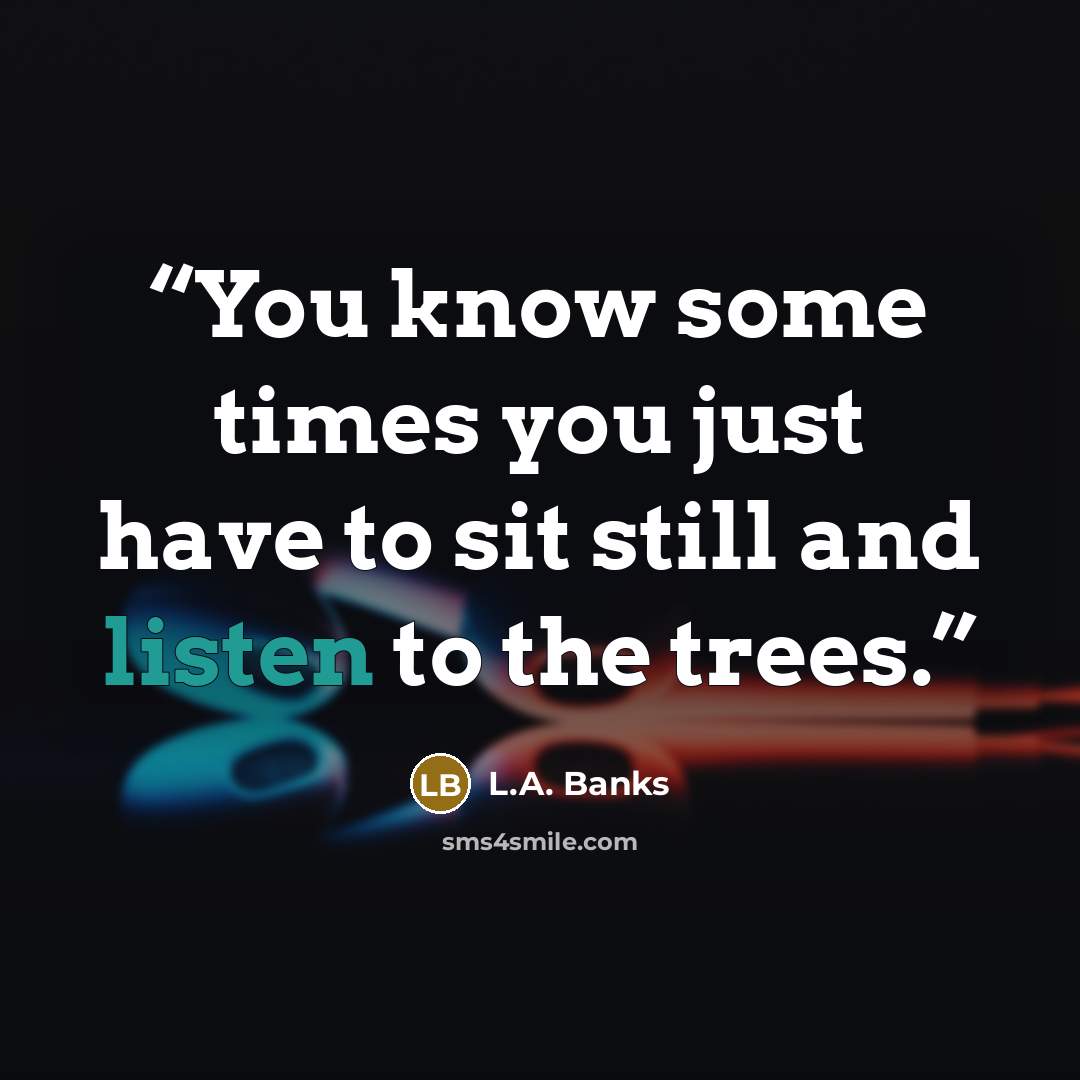 “You know some times you just have to sit still and listen to the trees.” quote by L.A. Banks