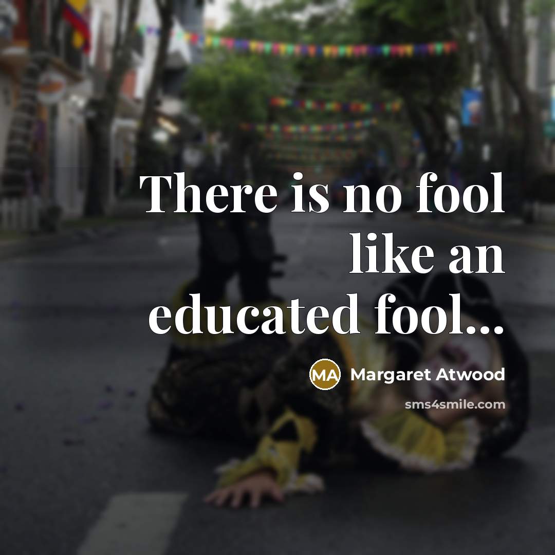 “There is no fool like an educated fool...…” quote by Margaret Atwood