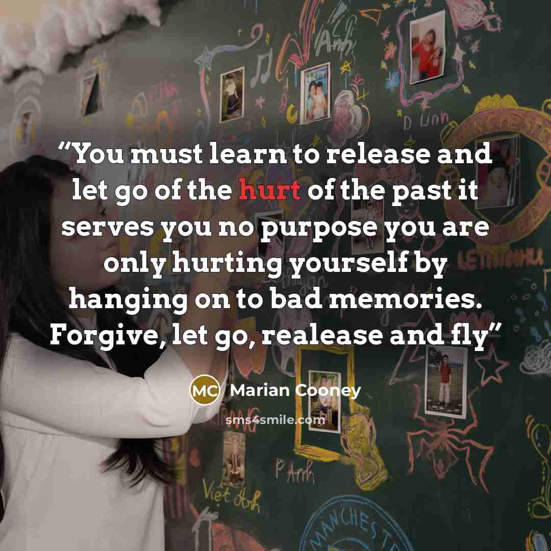 “You must learn to release and let go of the hurt of the past it serves you no purpose you are only hurting yourself by hanging on to bad memories. Forgive, let go, realease and fly” quote by Marian Cooney