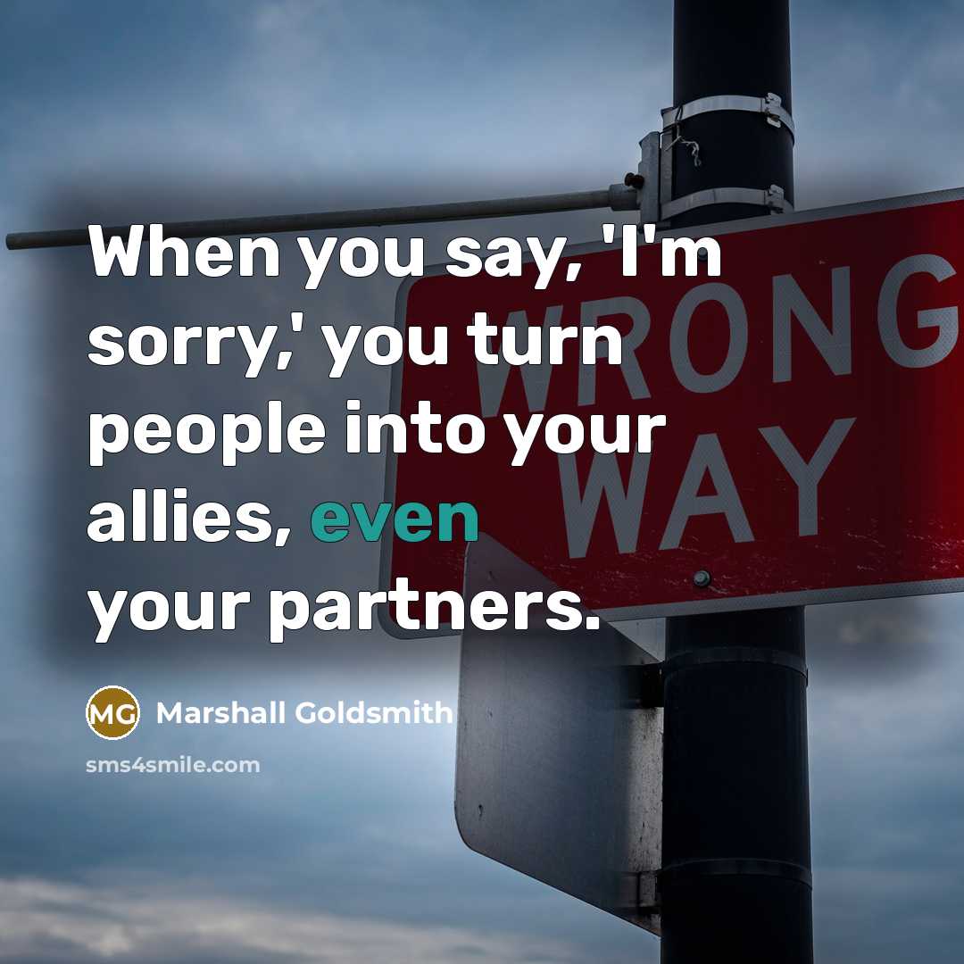 “When you say, 'I'm sorry,' you turn people into your…” quote by Marshall Goldsmith