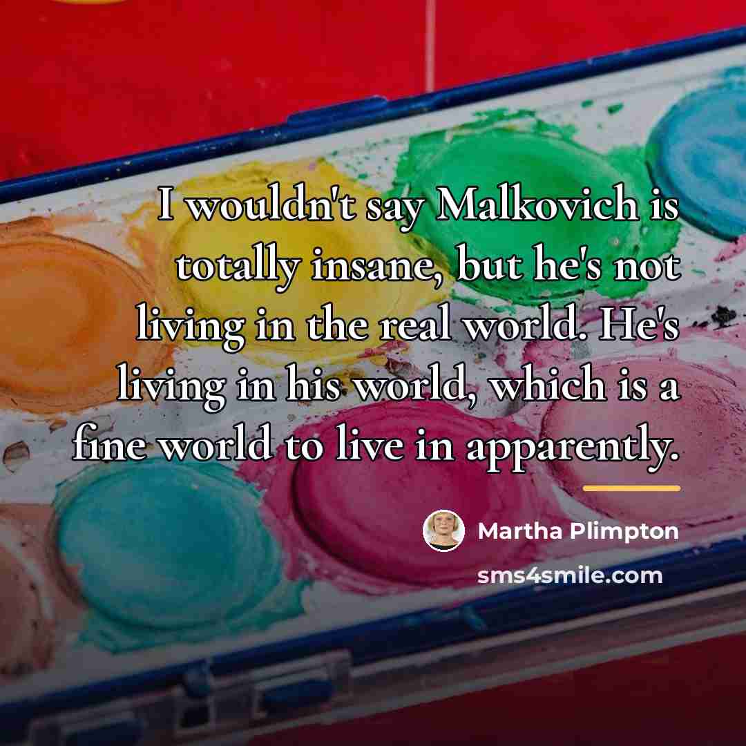 “I wouldn't say Malkovich is totally insane, but he's not…” quote by Martha Plimpton