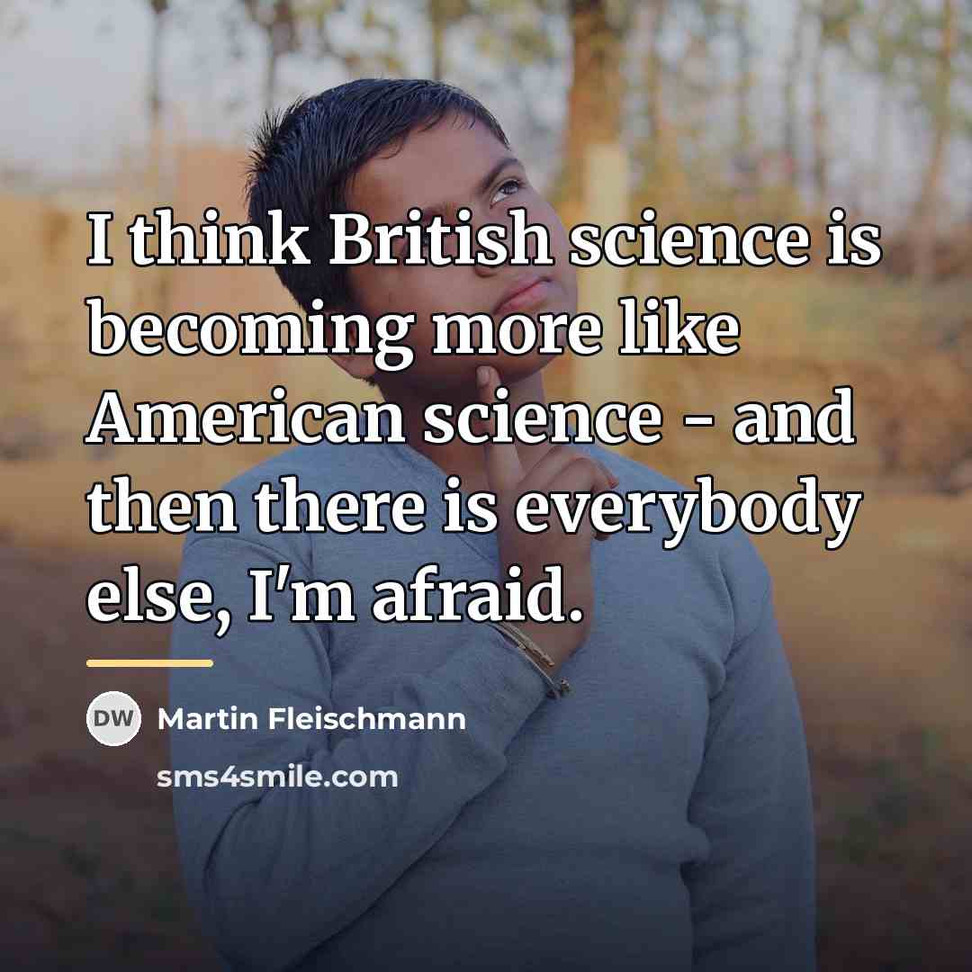 “I think British science is becoming more like American science…” quote by Martin Fleischmann