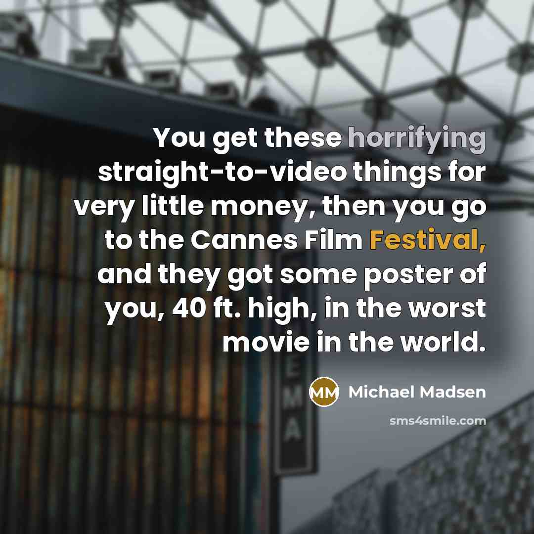 “You get these horrifying straight-to-video things for very little money, then you go to the Cannes Film Festival, and they got some poster of you, 40 ft. high, in the worst movie in the world.” quote by Michael Madsen